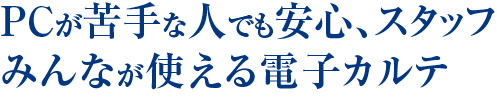 PCが苦手な人でも安心、スタッフみんなが使える電子カルテ