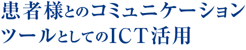 患者様とのコミュニケーションツールとしてのICT活用