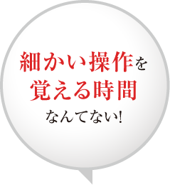 細かい操作を覚える時間なんてない！