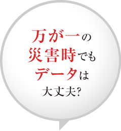 万が一の災害時でもデータは大丈夫？