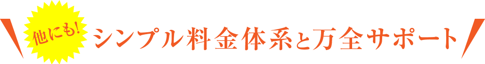 他にも！シンプル料金体系と万全サポート